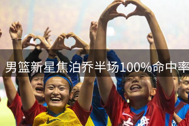 男篮新星焦泊乔半场100%命中率 高效表现助中国队领先