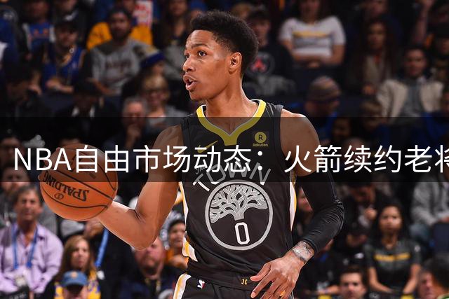 NBA自由市场动态：火箭续约老将泰特 勇士退出浓眉争夺战 詹姆斯去向引关注